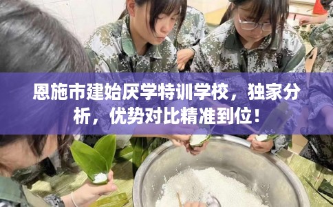 恩施市建始厌学特训学校，独家分析，优势对比精准到位！