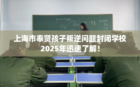 上海市奉贤孩子叛逆问题封闭学校2025年迅速了解! 上海市奉贤孩子叛逆问题封闭学校2025年迅速了解!