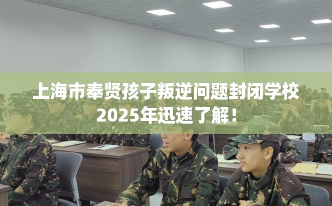 上海市奉贤孩子叛逆问题封闭学校2025年迅速了解! 上海市奉贤孩子叛逆问题封闭学校2025年迅速了解!