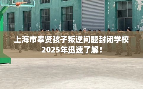 上海市奉贤孩子叛逆问题封闭学校2025年迅速了解！