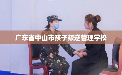 广东省中山市孩子叛逆管理学校