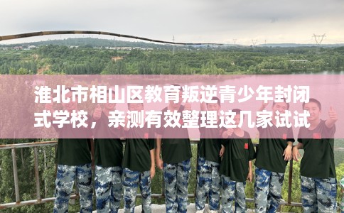 淮北市相山区教育叛逆青少年封闭式学校，亲测有效整理这几家试试