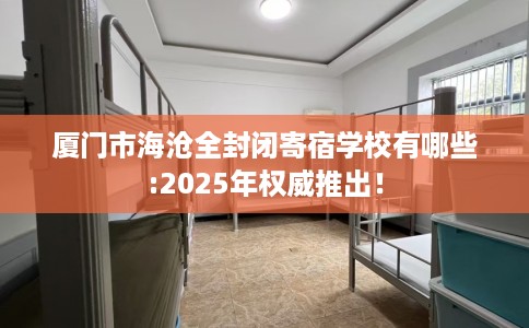 厦门市海沧全封闭寄宿学校有哪些:2025年权威推出! 厦门市海沧全封闭寄宿学校有哪些:2025年权威推出!