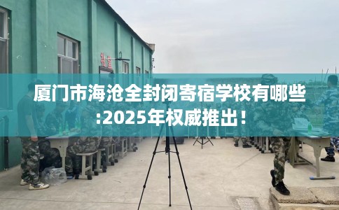 厦门市海沧全封闭寄宿学校有哪些:2025年权威推出! 厦门市海沧全封闭寄宿学校有哪些:2025年权威推出!
