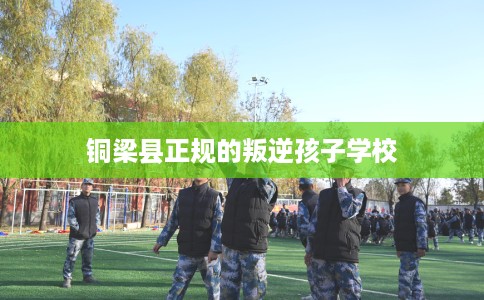 铜梁县正规的叛逆孩子学校