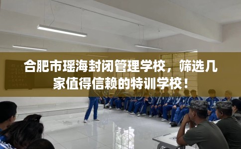 合肥市瑶海封闭管理学校,筛选几家值得信赖的特训学校! 合肥市瑶海封闭管理学校,筛选几家值得信赖的特训学校!