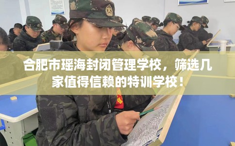 合肥市瑶海封闭管理学校,筛选几家值得信赖的特训学校! 合肥市瑶海封闭管理学校,筛选几家值得信赖的特训学校!