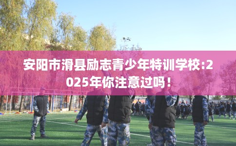 安阳市滑县励志青少年特训学校:2025年你注意过吗！