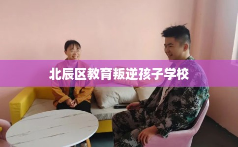 北辰区教育叛逆孩子学校 北辰区教育叛逆孩子学校