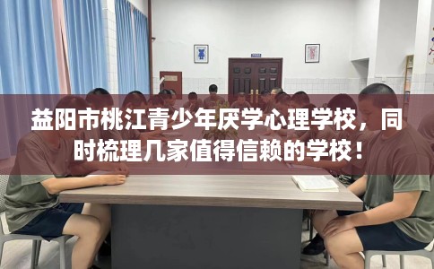 益阳市桃江青少年厌学心理学校,同时梳理几家值得信赖的学校! 益阳市桃江青少年厌学心理学校,同时梳理几家值得信赖的学校!