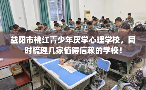 益阳市桃江青少年厌学心理学校,同时梳理几家值得信赖的学校! 益阳市桃江青少年厌学心理学校,同时梳理几家值得信赖的学校!