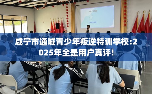 咸宁市通城青少年叛逆特训学校:2025年全是用户真评! 咸宁市通城青少年叛逆特训学校:2025年全是用户真评!