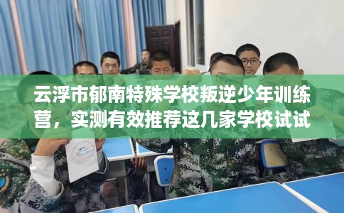 云浮市郁南特殊学校叛逆少年训练营，实测有效推荐这几家学校试试看！