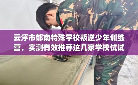 云浮市郁南特殊学校叛逆少年训练营，实测有效推荐这几家学校试试看！