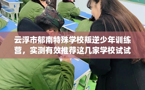 云浮市郁南特殊学校叛逆少年训练营，实测有效推荐这几家学校试试看！