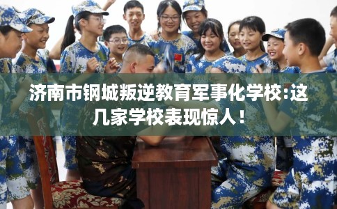 济南市钢城叛逆教育军事化学校:这几家学校表现惊人！