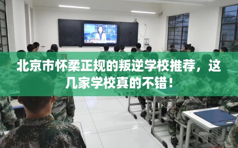 北京市怀柔正规的叛逆学校推荐，这几家学校真的不错！