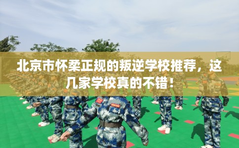 北京市怀柔正规的叛逆学校推荐，这几家学校真的不错！