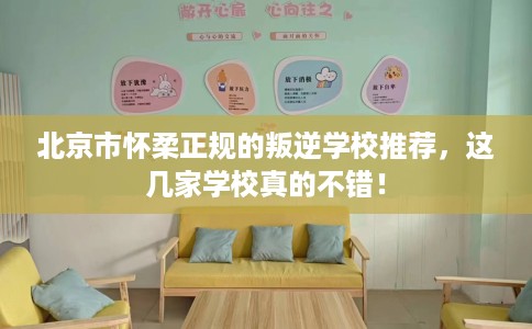 北京市怀柔正规的叛逆学校推荐，这几家学校真的不错！