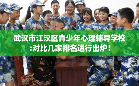武汉市江汉区青少年心理辅导学校:对比几家排名进行出炉！