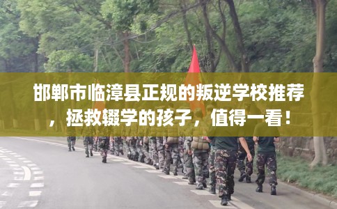 邯郸市临漳县正规的叛逆学校推荐，拯救辍学的孩子，值得一看！