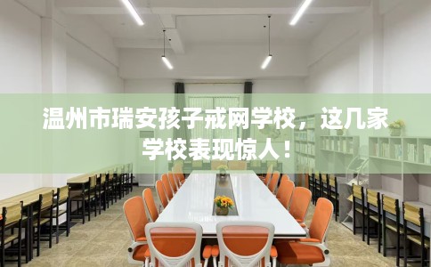 温州市瑞安孩子戒网学校，这几家学校表现惊人！