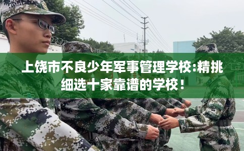 上饶市不良少年军事管理学校:精挑细选十家靠谱的学校！
