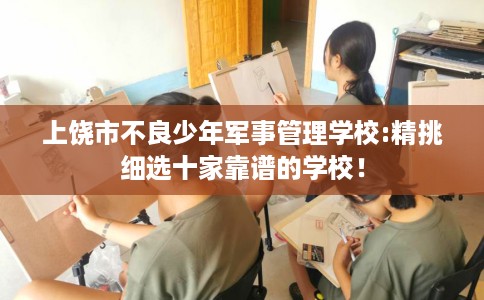 上饶市不良少年军事管理学校:精挑细选十家靠谱的学校！