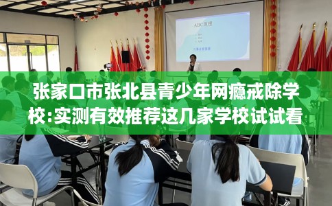 张家口市张北县青少年网瘾戒除学校:实测有效推荐这几家学校试试看！