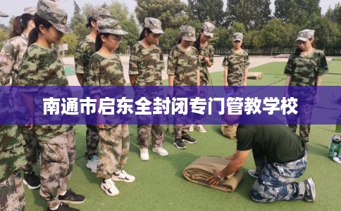 南通市启东全封闭专门管教学校 南通市启东全封闭专门管教学校