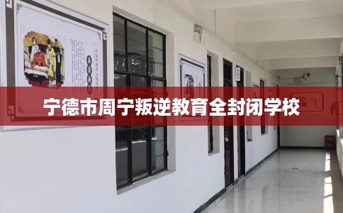 宁德市周宁叛逆教育全封闭学校 宁德市周宁叛逆教育全封闭学校