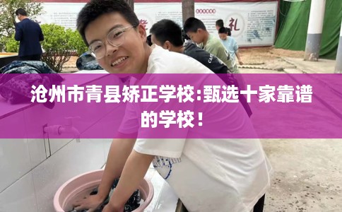沧州市青县矫正学校:甄选十家靠谱的学校! 沧州市青县矫正学校:甄选十家靠谱的学校!