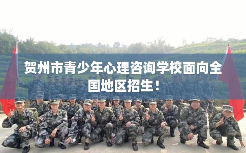贺州市青少年心理咨询学校面向全国地区招生! 贺州市青少年心理咨询学校面向全国地区招生!