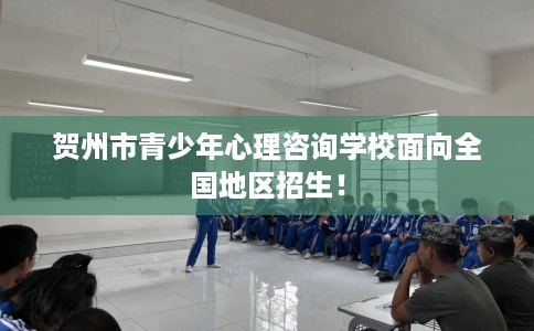 贺州市青少年心理咨询学校面向全国地区招生! 贺州市青少年心理咨询学校面向全国地区招生!