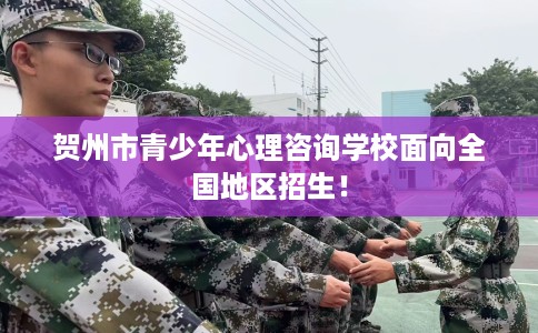 贺州市青少年心理咨询学校面向全国地区招生！