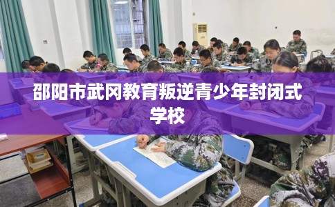 邵阳市武冈教育叛逆青少年封闭式学校 邵阳市武冈教育叛逆青少年封闭式学校