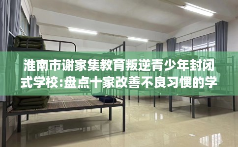 淮南市谢家集教育叛逆青少年封闭式学校:盘点十家改善不良习惯的学校！