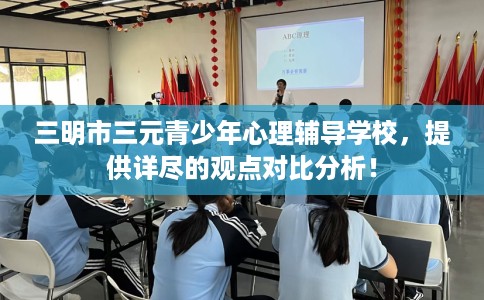 三明市三元青少年心理辅导学校，提供详尽的观点对比分析！