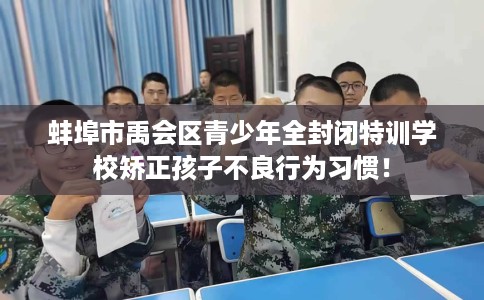 蚌埠市禹会区青少年全封闭特训学校矫正孩子不良行为习惯! 蚌埠市禹会区青少年全封闭特训学校矫正孩子不良行为习惯!
