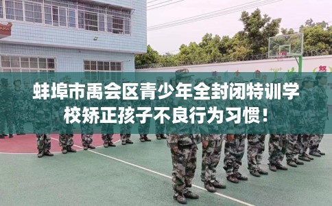 蚌埠市禹会区青少年全封闭特训学校矫正孩子不良行为习惯！