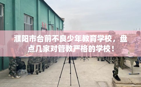 濮阳市台前不良少年教育学校，盘点几家对管教严格的学校！