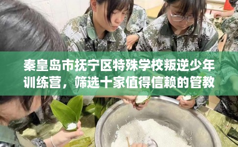 秦皇岛市抚宁区特殊学校叛逆少年训练营，筛选十家值得信赖的管教学校！
