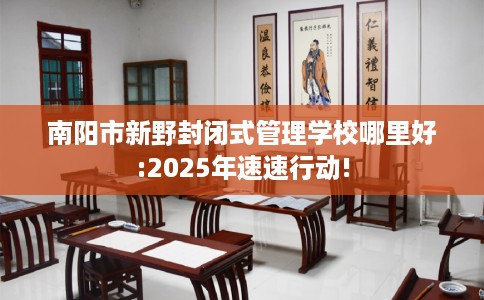 南阳市新野封闭式管理学校哪里好:2025年速速行动!