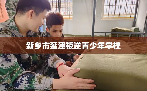新乡市延津叛逆青少年学校