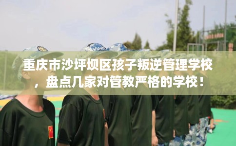 重庆市沙坪坝区孩子叛逆管理学校，盘点几家对管教严格的学校！