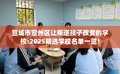 宣城市宣州区让叛逆孩子改变的学校:2025精选学校名单一览! 宣城市宣州区让叛逆孩子改变的学校:2025精选学校名单一览!
