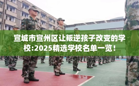 宣城市宣州区让叛逆孩子改变的学校:2025精选学校名单一览! 宣城市宣州区让叛逆孩子改变的学校:2025精选学校名单一览!