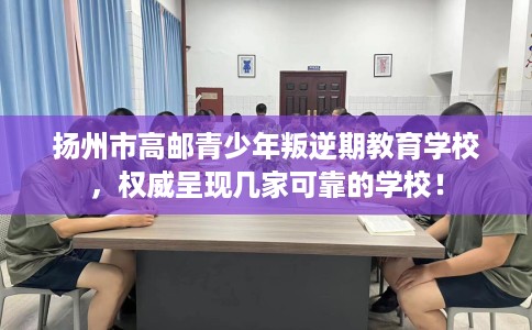 扬州市高邮青少年叛逆期教育学校,权威呈现几家可靠的学校! 扬州市高邮青少年叛逆期教育学校,权威呈现几家可靠的学校!