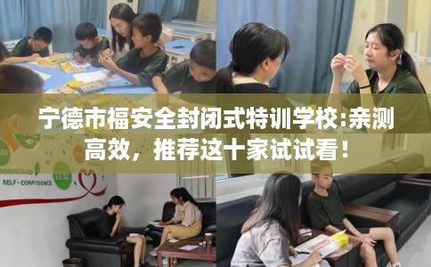 宁德市福安全封闭式特训学校:亲测高效，推荐这十家试试看！