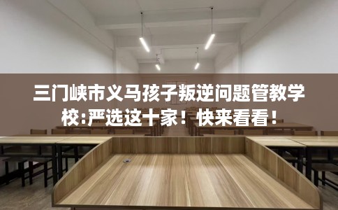 三门峡市义马孩子叛逆问题管教学校:严选这十家!快来看看! 三门峡市义马孩子叛逆问题管教学校:严选这十家!快来看看!